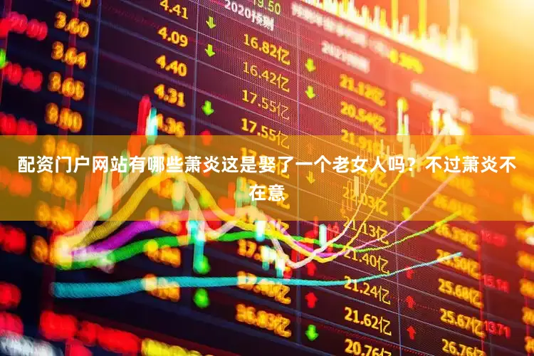 配资门户网站有哪些萧炎这是娶了一个老女人吗？不过萧炎不在意