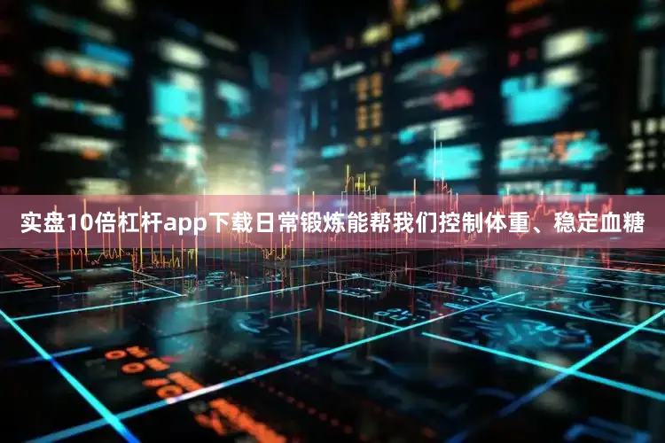 实盘10倍杠杆app下载日常锻炼能帮我们控制体重、稳定血糖
