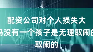 配资公司对个人损失大吗没有一个孩子是无理取闹的