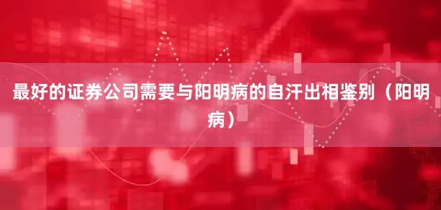 最好的证券公司需要与阳明病的自汗出相鉴别（阳明病）