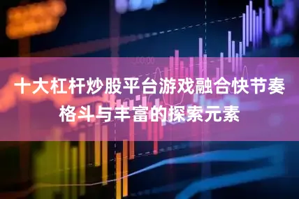 十大杠杆炒股平台游戏融合快节奏格斗与丰富的探索元素