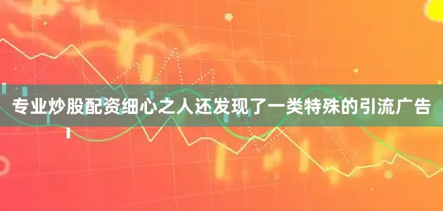 专业炒股配资细心之人还发现了一类特殊的引流广告