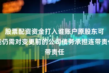 股票配资资金打入谁账户原股东可能仍需对变更前的公司债务承担连带责任