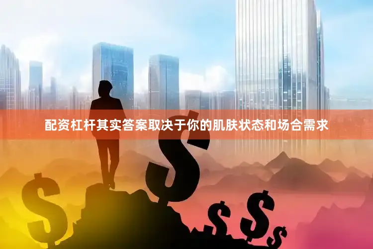 配资杠杆其实答案取决于你的肌肤状态和场合需求