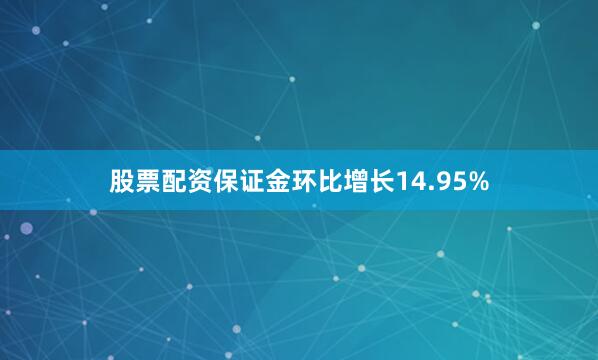 股票配资保证金环比增长14.95%