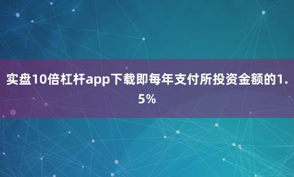实盘10倍杠杆app下载即每年支付所投资金额的1.5%