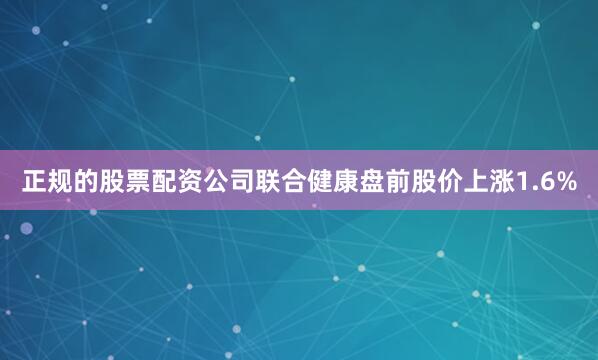 正规的股票配资公司联合健康盘前股价上涨1.6%
