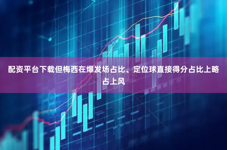 配资平台下载但梅西在爆发场占比、定位球直接得分占比上略占上风