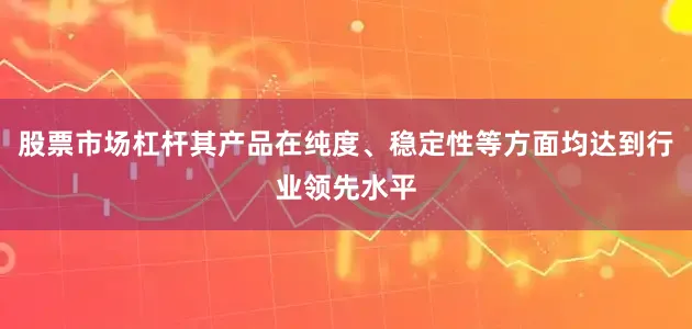股票市场杠杆其产品在纯度、稳定性等方面均达到行业领先水平